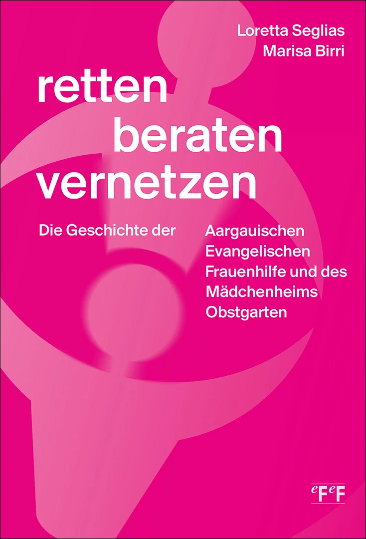 retten beraten vernetzen. Die Geschichte der Aargauischen Evangelischen Frauenhilfe und des Mädchenheims Obstgarten. Aargauische Evangelische Frauenhilfe (AEF) – www.frauenhilfe-ag.ch